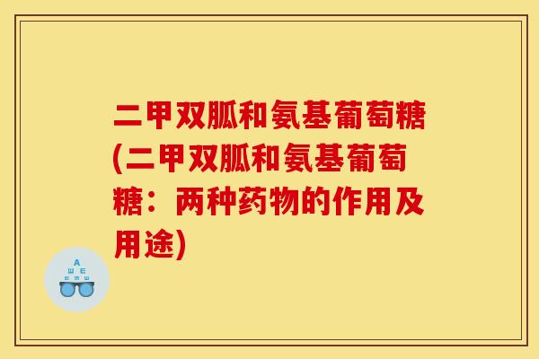 二甲双胍和氨基葡萄糖(二甲双胍和氨基葡萄糖：两种药物的作用及用途)