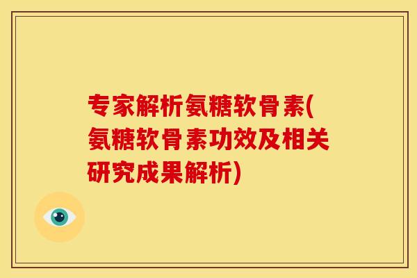 专家解析氨糖软骨素(氨糖软骨素功效及相关研究成果解析)