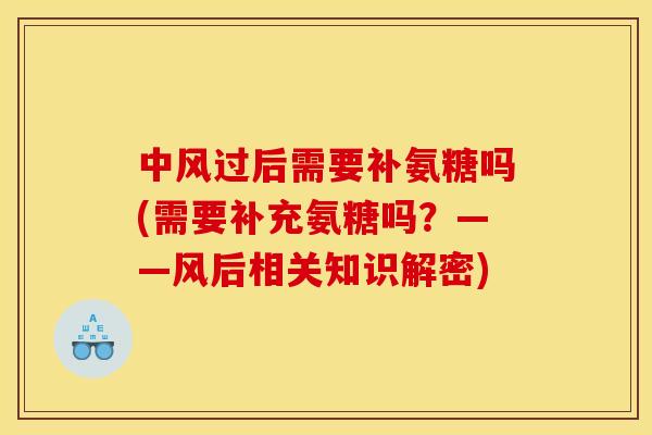 中风过后需要补氨糖吗(需要补充氨糖吗？——风后相关知识解密)