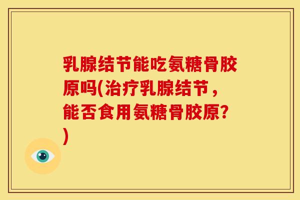 乳腺结节能吃氨糖骨胶原吗(治疗乳腺结节，能否食用氨糖骨胶原？)