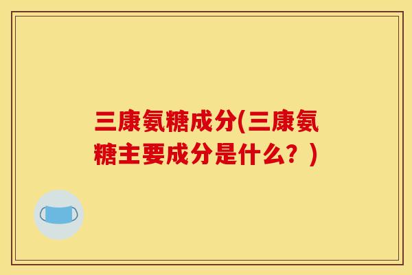 三康氨糖成分(三康氨糖主要成分是什么？)