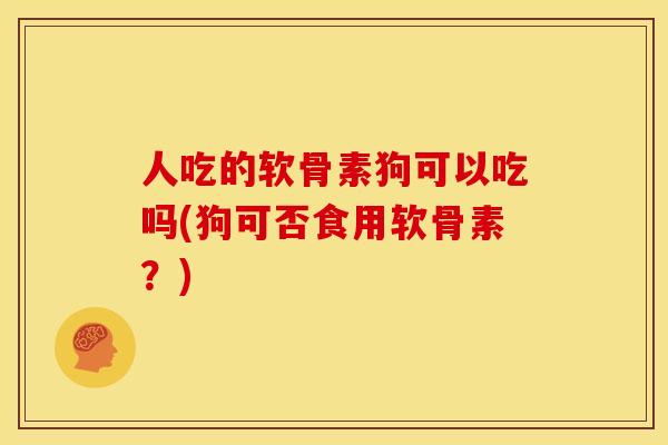 人吃的软骨素狗可以吃吗(狗可否食用软骨素？)