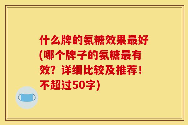 什么牌的氨糖效果最好(哪个牌子的氨糖最有效？详细比较及推荐！不超过50字)