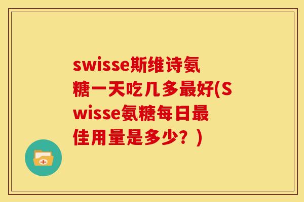 swisse斯维诗氨糖一天吃几多最好(Swisse氨糖每日最佳用量是多少？)