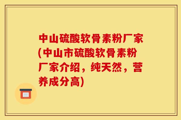中山硫酸软骨素粉厂家(中山市硫酸软骨素粉厂家介绍，纯天然，营养成分高)