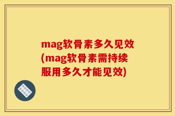 mag软骨素多久见效(mag软骨素需持续服用多久才能见效)