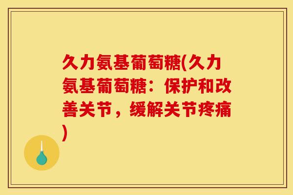 久力氨基葡萄糖(久力氨基葡萄糖：保护和改善关节，缓解关节疼痛)