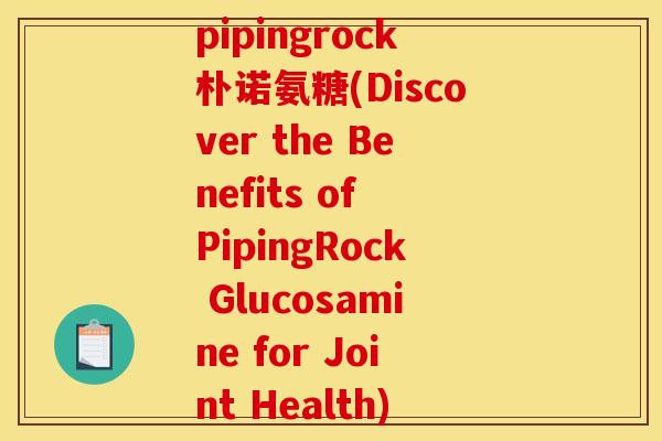 pipingrock朴诺氨糖(Discover the Benefits of PipingRock Glucosamine for Joint Health)