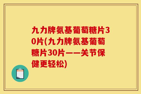 九力牌氨基葡萄糖片30片(九力牌氨基葡萄糖片30片——关节保健更轻松)