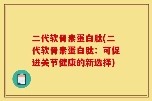 二代软骨素蛋白肽(二代软骨素蛋白肽：可促进关节健康的新选择)