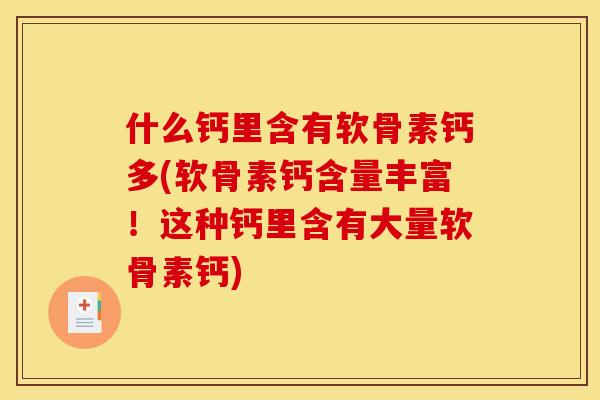 什么钙里含有软骨素钙多(软骨素钙含量丰富！这种钙里含有大量软骨素钙)
