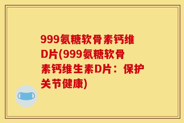 999氨糖软骨素钙维D片(999氨糖软骨素钙维生素D片：保护关节健康)