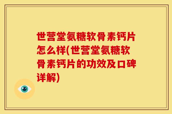 世营堂氨糖软骨素钙片怎么样(世营堂氨糖软骨素钙片的功效及口碑详解)