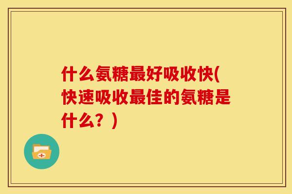 什么氨糖最好吸收快(快速吸收最佳的氨糖是什么？)