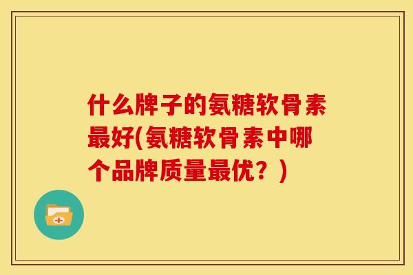 什么牌子的氨糖软骨素最好(氨糖软骨素中哪个品牌质量最优？)
