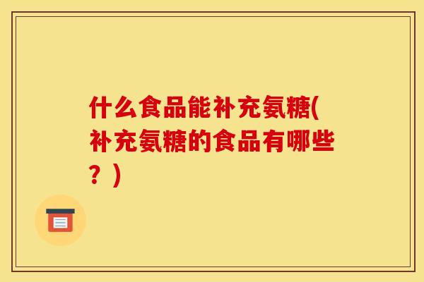 什么食品能补充氨糖(补充氨糖的食品有哪些？)