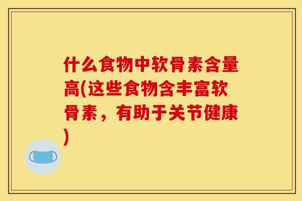 什么食物中软骨素含量高(这些食物含丰富软骨素，有助于关节健康)