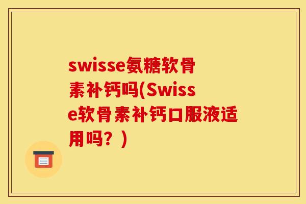 swisse氨糖软骨素补钙吗(Swisse软骨素补钙口服液适用吗？)