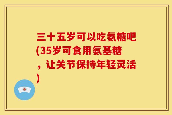 三十五岁可以吃氨糖吧(35岁可食用氨基糖，让关节保持年轻灵活)