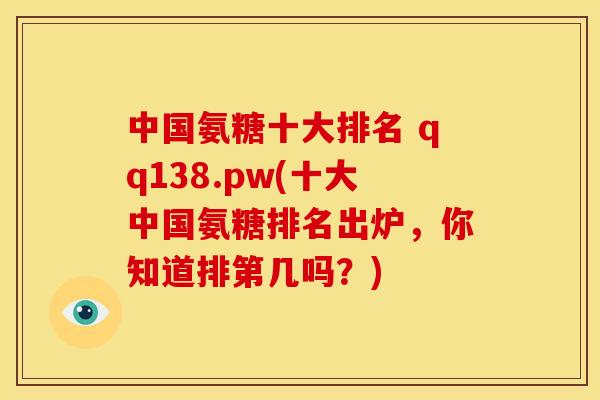 中国氨糖十大排名 qq138.pw(十大中国氨糖排名出炉，你知道排第几吗？)