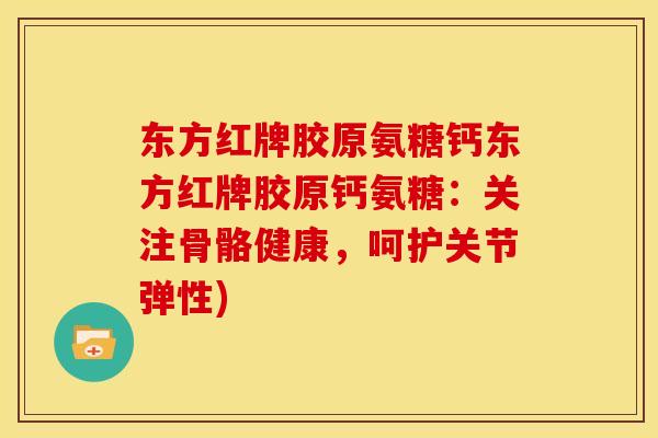 东方红牌胶原氨糖钙东方红牌胶原钙氨糖：关注骨骼健康，呵护关节弹性)