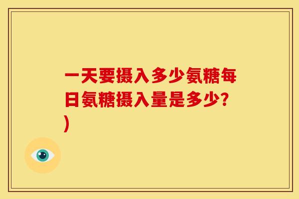 一天要摄入多少氨糖每日氨糖摄入量是多少？)