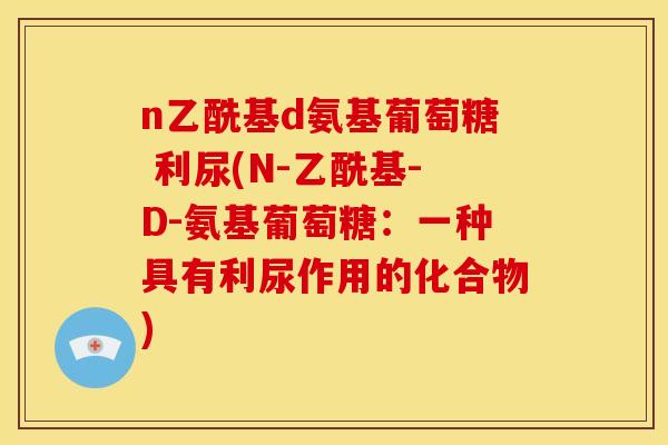 n乙酰基d氨基葡萄糖 利尿(N-乙酰基-D-氨基葡萄糖：一种具有利尿作用的化合物)