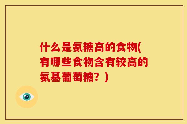 什么是氨糖高的食物(有哪些食物含有较高的氨基葡萄糖？)