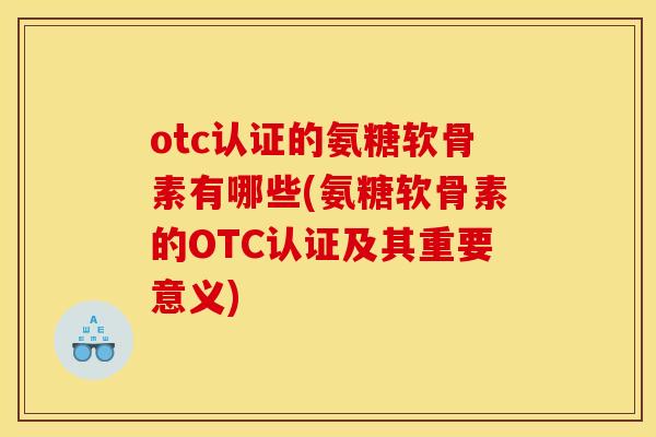 otc认证的氨糖软骨素有哪些(氨糖软骨素的OTC认证及其重要意义)
