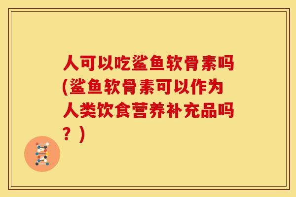 人可以吃鲨鱼软骨素吗(鲨鱼软骨素可以作为人类饮食营养补充品吗？)