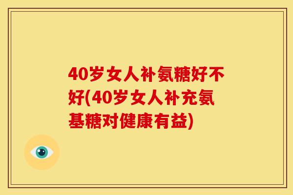 40岁女人补氨糖好不好(40岁女人补充氨基糖对健康有益)