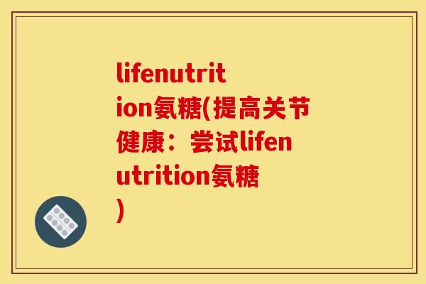 lifenutrition氨糖(提高关节健康：尝试lifenutrition氨糖)