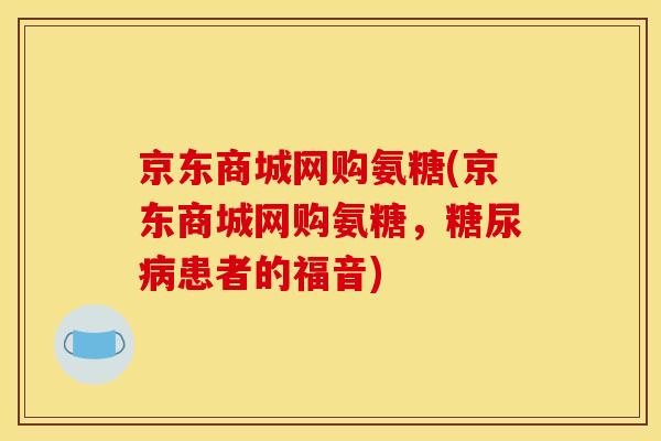 京东商城网购氨糖(京东商城网购氨糖，糖尿病患者的福音)
