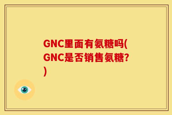 GNC里面有氨糖吗(GNC是否销售氨糖？)