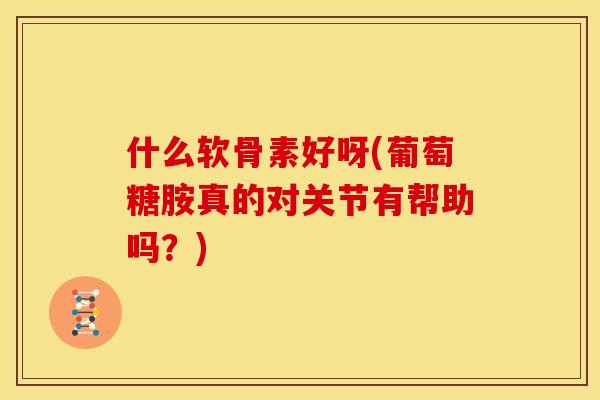 什么软骨素好呀(葡萄糖胺真的对关节有帮助吗？)
