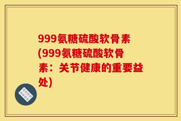 999氨糖硫酸软骨素(999氨糖硫酸软骨素：关节健康的重要益处)