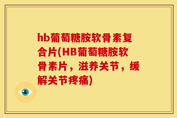 hb葡萄糖胺软骨素复合片(HB葡萄糖胺软骨素片，滋养关节，缓解关节疼痛)