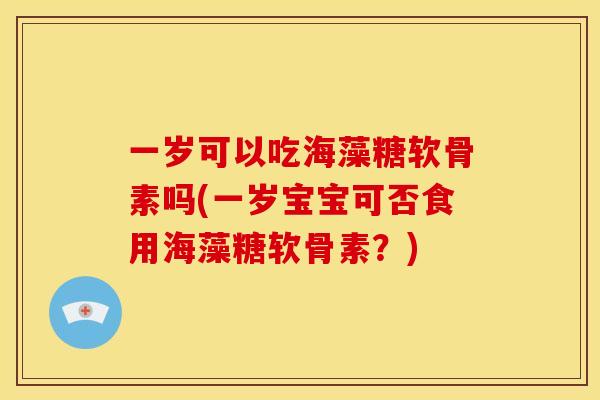 一岁可以吃海藻糖软骨素吗(一岁宝宝可否食用海藻糖软骨素？)