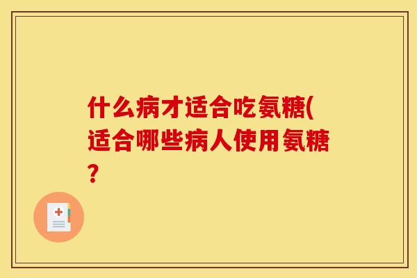 什么病才适合吃氨糖(适合哪些病人使用氨糖？
