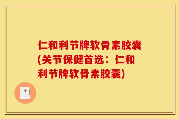 仁和利节牌软骨素胶囊(关节保健首选：仁和利节牌软骨素胶囊)