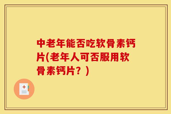 中老年能否吃软骨素钙片(老年人可否服用软骨素钙片？)