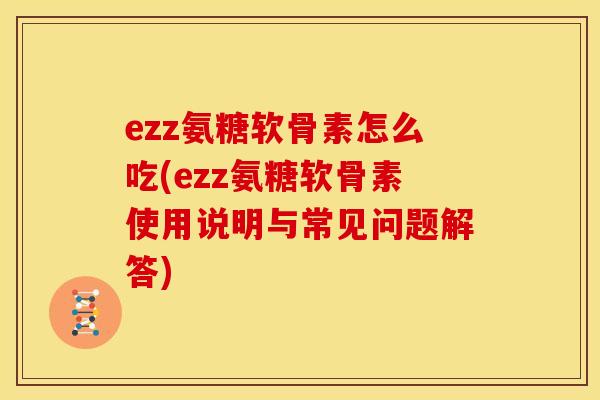 ezz氨糖软骨素怎么吃(ezz氨糖软骨素使用说明与常见问题解答)