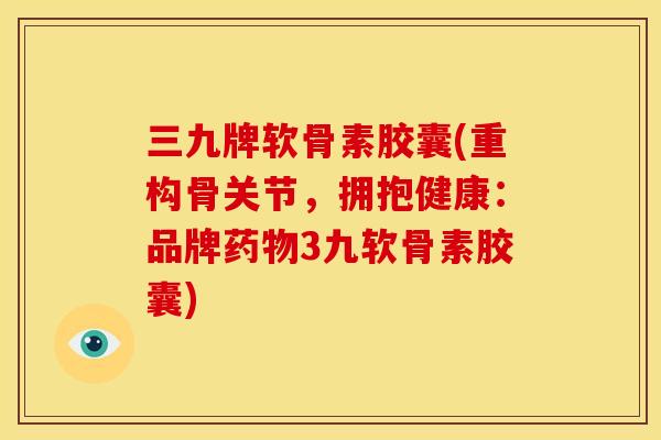 三九牌软骨素胶囊(重构骨关节，拥抱健康：品牌药物3九软骨素胶囊)