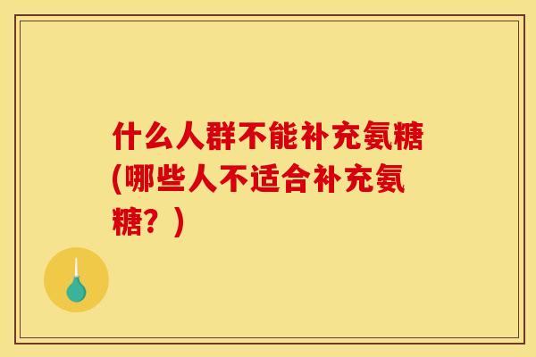 什么人群不能补充氨糖(哪些人不适合补充氨糖？)