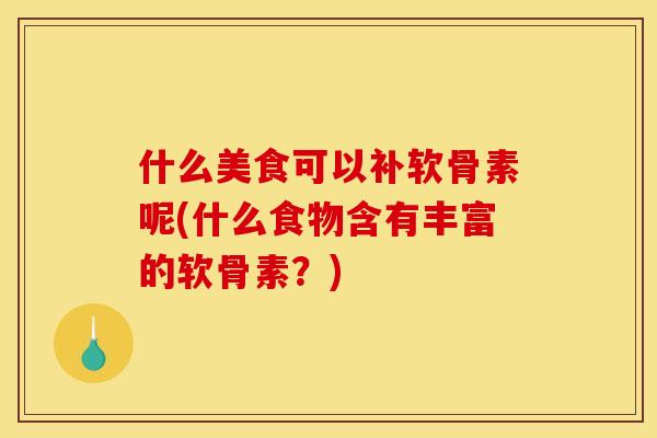 什么美食可以补软骨素呢(什么食物含有丰富的软骨素？)