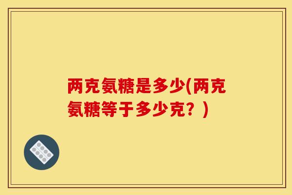 两克氨糖是多少(两克氨糖等于多少克？)