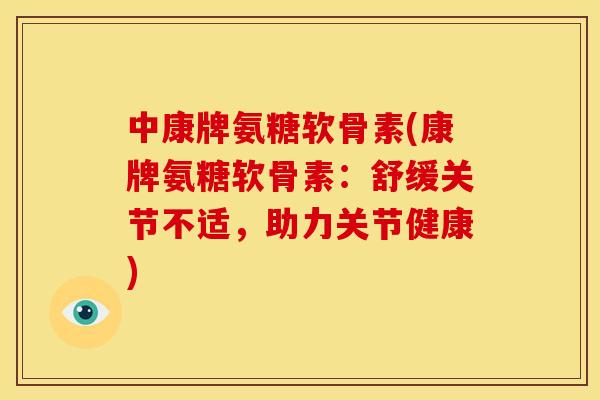 中康牌氨糖软骨素(康牌氨糖软骨素：舒缓关节不适，助力关节健康)