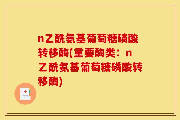 n乙酰氨基葡萄糖磷酸转移酶(重要酶类：n乙酰氨基葡萄糖磷酸转移酶)
