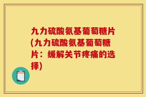 九力硫酸氨基葡萄糖片(九力硫酸氨基葡萄糖片：缓解关节疼痛的选择)