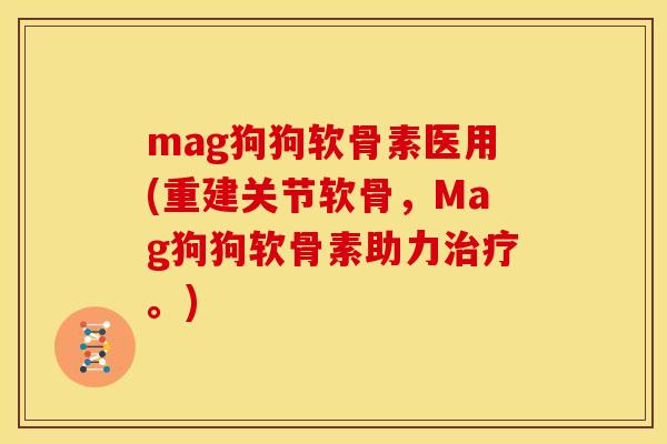 mag狗狗软骨素医用(重建关节软骨，Mag狗狗软骨素助力治疗。)
